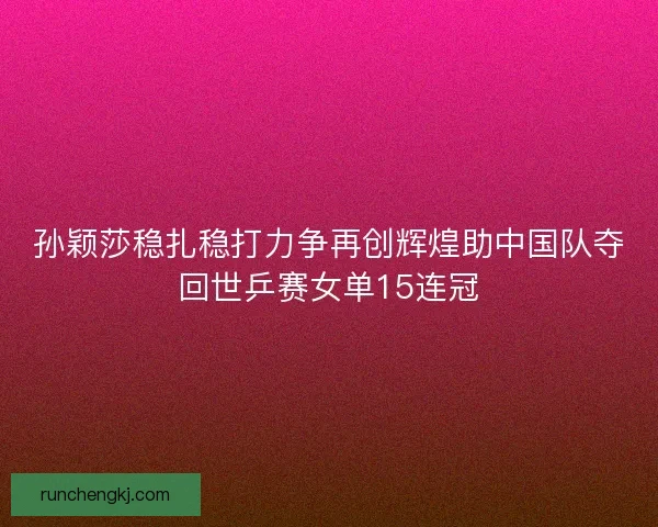 孙颖莎稳扎稳打力争再创辉煌助中国队夺回世乒赛女单15连冠 孙颖莎稳扎稳打力争再创辉煌助中国队夺回世乒赛女单15连冠