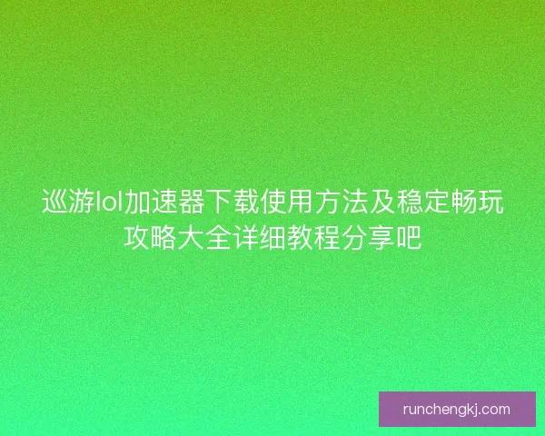 巡游lol加速器下载使用方法及稳定畅玩攻略大全详细教程分享吧