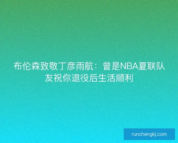 布伦森致敬丁彦雨航：曾是NBA夏联队友祝你退役后生活顺利