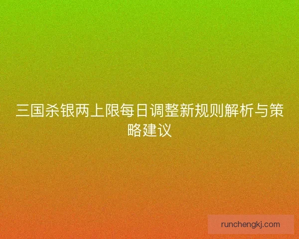 三国杀银两上限每日调整新规则解析与策略建议
