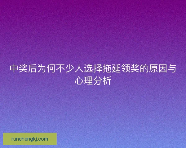 中奖后为何不少人选择拖延领奖的原因与心理分析
