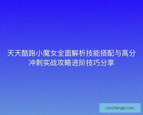 天天酷跑小魔女全面解析技能搭配与高分冲刺实战攻略进阶技巧分享