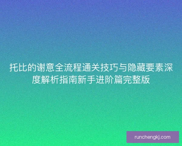 托比的谢意全流程通关技巧与隐藏要素深度解析指南新手进阶篇完整版