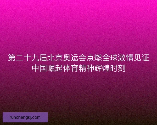 第二十九届北京奥运会点燃全球激情见证中国崛起体育精神辉煌时刻